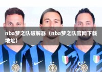 nba梦之队破解器（nba梦之队官网下载地址）