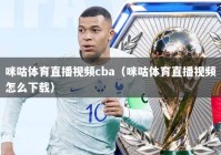 咪咕体育直播视频cba（咪咕体育直播视频怎么下载）