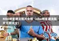 NBA明星潮流图片合照（nba明星潮流图片合照大全）