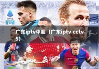 广东iptv中超（广东iptv cctv5）