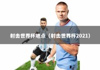 射击世界杯地点（射击世界杯2021）