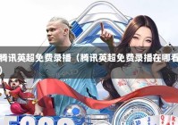 腾讯英超免费录播（腾讯英超免费录播在哪看）