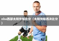 nba西部太阳快船比分（太阳快船西决比分）