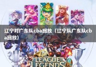辽宁对广东队cba回放（辽宁队广东队cba回放）