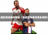 英超现场看球视角（英超现场看球视角视频）