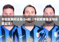 中超联赛好还是cba好（中超联赛是足球还是篮球）
