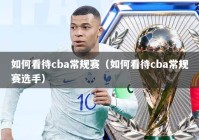 如何看待cba常规赛（如何看待cba常规赛选手）