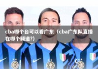 cba哪个台可以看广东（cba广东队直播在哪个频道?）